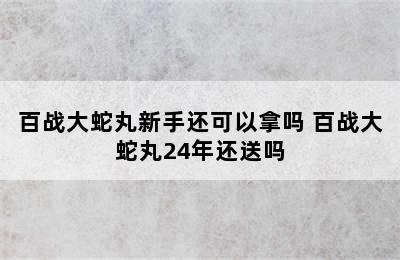 百战大蛇丸新手还可以拿吗 百战大蛇丸24年还送吗